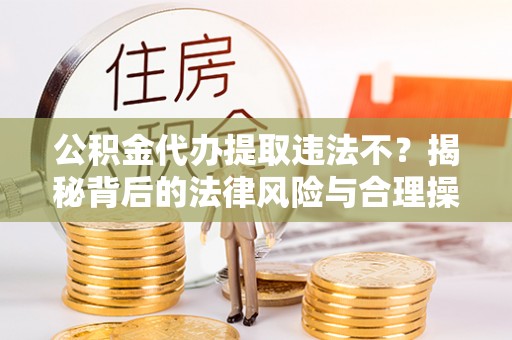 濠江公积金代办提取违法不？揭秘背后的法律风险与合理操作