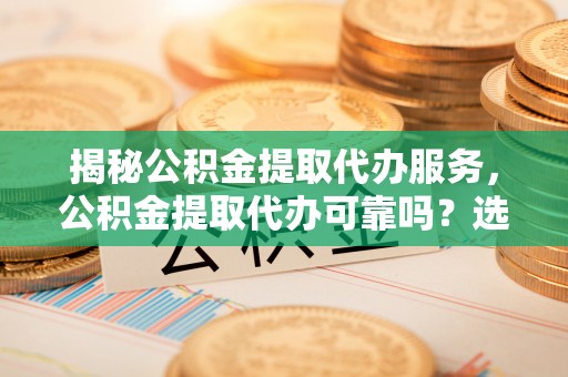 濠江揭秘公积金提取代办服务，公积金提取代办可靠吗？选择需谨慎