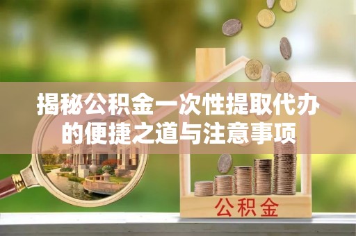 濠江揭秘公积金一次性提取代办的便捷之道与注意事项