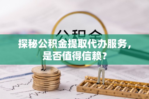 濠江探秘公积金提取代办服务，是否值得信赖？