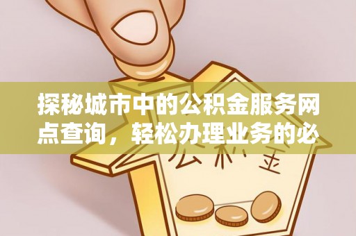 濠江探秘城市中的公积金服务网点查询，轻松办理业务的必备指南