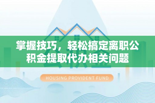 濠江掌握技巧，轻松搞定离职公积金提取代办相关问题