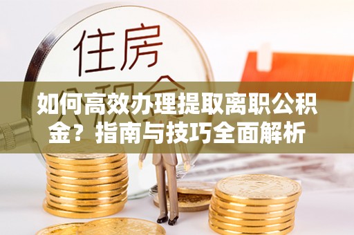濠江如何高效办理提取离职公积金？指南与技巧全面解析