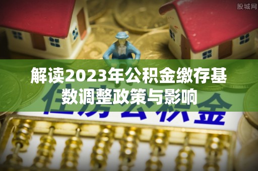 濠江解读2023年公积金缴存基数调整政策与影响