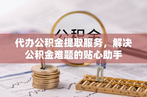 濠江代办公积金提取服务，解决公积金难题的贴心助手