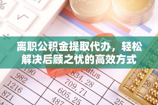 濠江离职公积金提取代办，轻松解决后顾之忧的高效方式