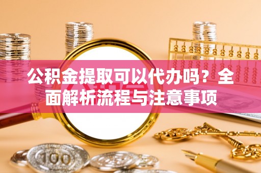 濠江公积金提取可以代办吗？全面解析流程与注意事项