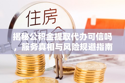 濠江揭秘公积金提取代办可信吗，服务真相与风险规避指南