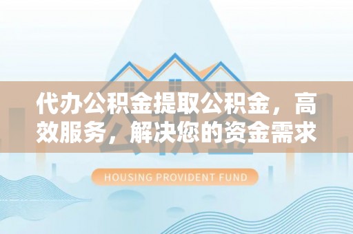 濠江代办公积金提取公积金，高效服务，解决您的资金需求