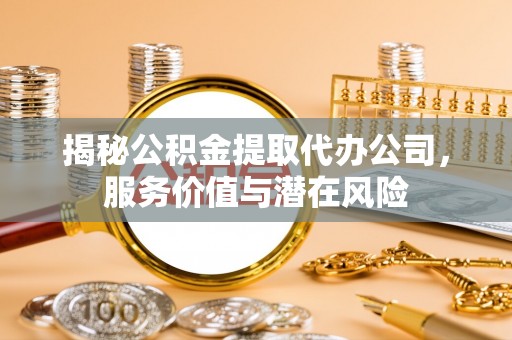 濠江揭秘公积金提取代办公司，服务价值与潜在风险