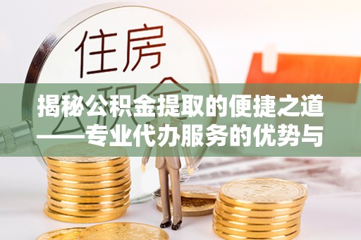 濠江揭秘公积金提取的便捷之道——专业代办服务的优势与选择