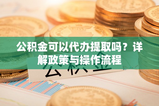 濠江公积金可以代办提取吗？详解政策与操作流程