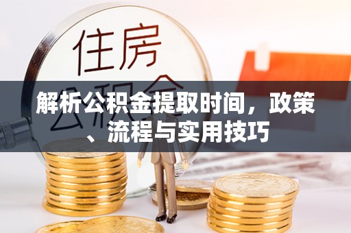 濠江解析公积金提取时间，政策、流程与实用技巧