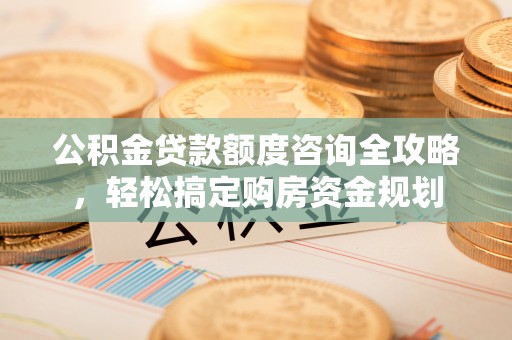 濠江公积金贷款额度咨询全攻略，轻松搞定购房资金规划