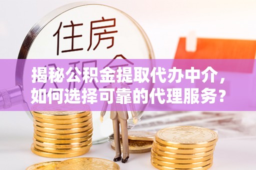 濠江揭秘公积金提取代办中介，如何选择可靠的代理服务？