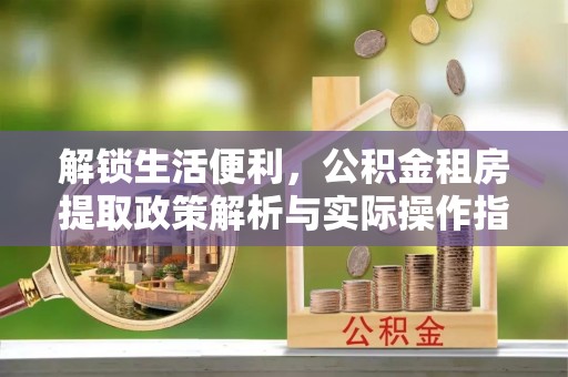 濠江解锁生活便利，公积金租房提取政策解析与实际操作指南