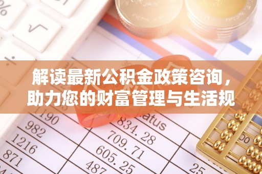 濠江解读最新公积金政策咨询，助力您的财富管理与生活规划