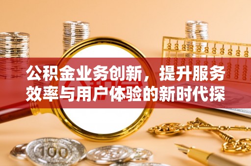 濠江公积金业务创新，提升服务效率与用户体验的新时代探索