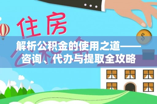 濠江解析公积金的使用之道——咨询、代办与提取全攻略