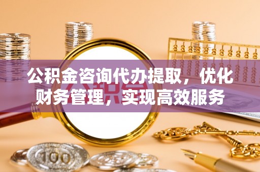 濠江公积金咨询代办提取，优化财务管理，实现高效服务