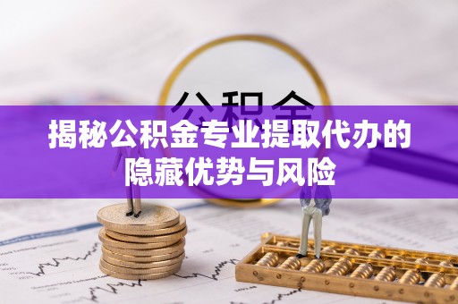 濠江揭秘公积金专业提取代办的隐藏优势与风险