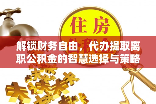 濠江解锁财务自由，代办提取离职公积金的智慧选择与策略