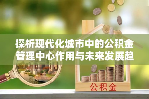 濠江探析现代化城市中的公积金管理中心作用与未来发展趋势