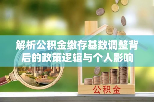 濠江解析公积金缴存基数调整背后的政策逻辑与个人影响