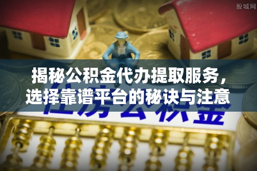 濠江揭秘公积金代办提取服务，选择靠谱平台的秘诀与注意事项