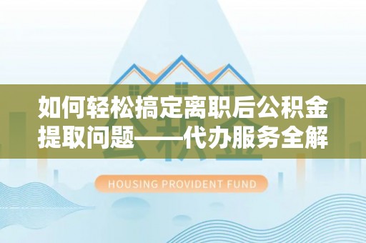 濠江如何轻松搞定离职后公积金提取问题——代办服务全解析