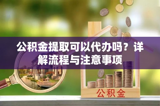 濠江公积金提取可以代办吗？详解流程与注意事项