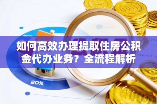 濠江如何高效办理提取住房公积金代办业务？全流程解析