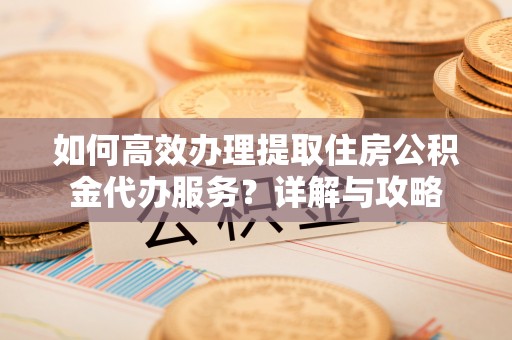 濠江如何高效办理提取住房公积金代办服务？详解与攻略
