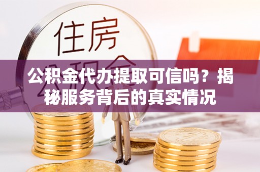 濠江公积金代办提取可信吗？揭秘服务背后的真实情况