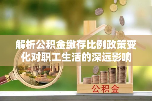 濠江解析公积金缴存比例政策变化对职工生活的深远影响