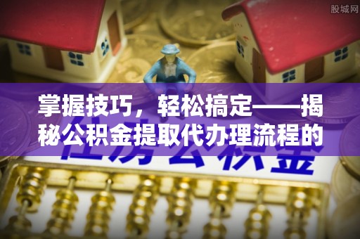 濠江掌握技巧，轻松搞定——揭秘公积金提取代办理流程的关键步骤