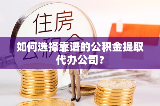濠江如何选择靠谱的公积金提取代办公司？