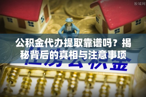 濠江公积金代办提取靠谱吗？揭秘背后的真相与注意事项