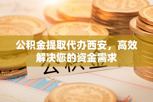 濠江公积金提取代办西安，高效解决您的资金需求