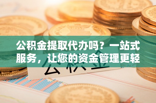 濠江公积金提取代办吗？一站式服务，让您的资金管理更轻松