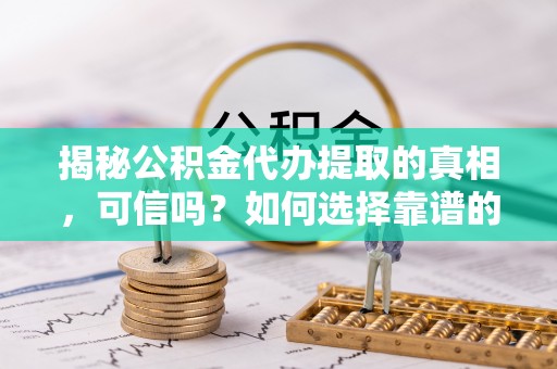 濠江揭秘公积金代办提取的真相，可信吗？如何选择靠谱的服务商？