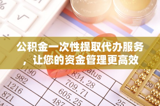 濠江公积金一次性提取代办服务，让您的资金管理更高效