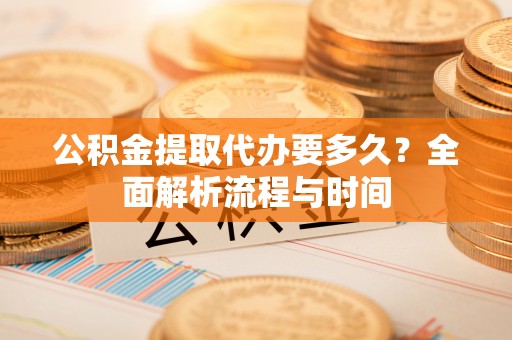 濠江公积金提取代办要多久？全面解析流程与时间