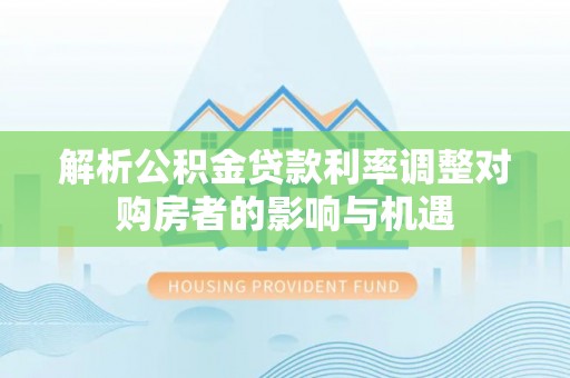 濠江解析公积金贷款利率调整对购房者的影响与机遇