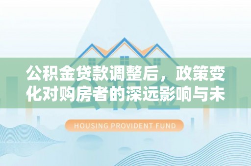 濠江公积金贷款调整后，政策变化对购房者的深远影响与未来趋势分析