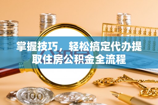 濠江掌握技巧，轻松搞定代办提取住房公积金全流程