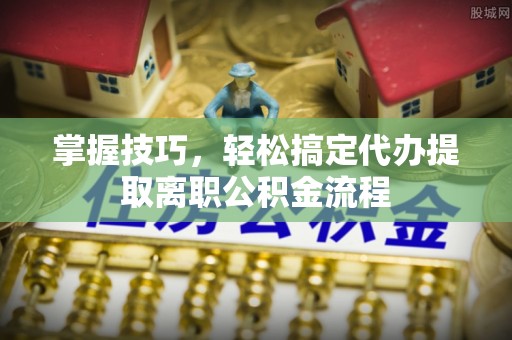 濠江掌握技巧，轻松搞定代办提取离职公积金流程