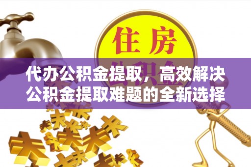 濠江代办公积金提取，高效解决公积金提取难题的全新选择