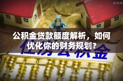 濠江公积金贷款额度解析，如何优化你的财务规划？