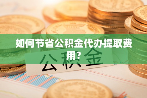 濠江如何节省公积金代办提取费用？